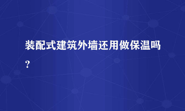 装配式建筑外墙还用做保温吗？