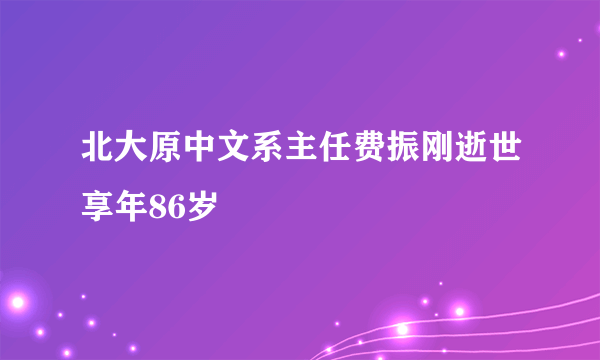 北大原中文系主任费振刚逝世享年86岁