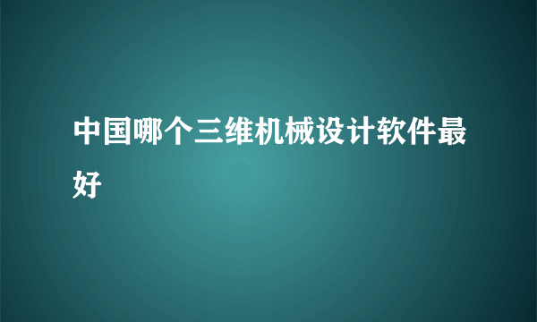 中国哪个三维机械设计软件最好