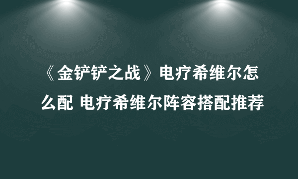 《金铲铲之战》电疗希维尔怎么配 电疗希维尔阵容搭配推荐