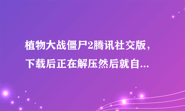 植物大战僵尸2腾讯社交版， 下载后正在解压然后就自动关闭了，哪位大神知道怎么回事？