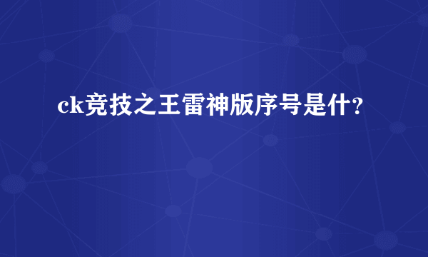 ck竞技之王雷神版序号是什？