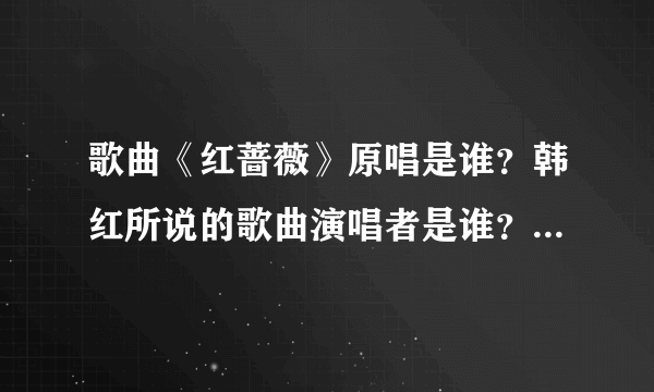 歌曲《红蔷薇》原唱是谁？韩红所说的歌曲演唱者是谁？两者是一个人吗？