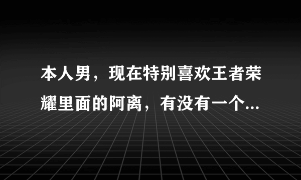 本人男，现在特别喜欢王者荣耀里面的阿离，有没有一个比较配阿离的ID，不皮不污，文艺可爱就行？