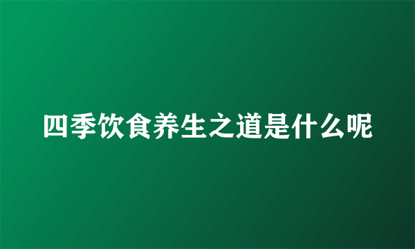 四季饮食养生之道是什么呢