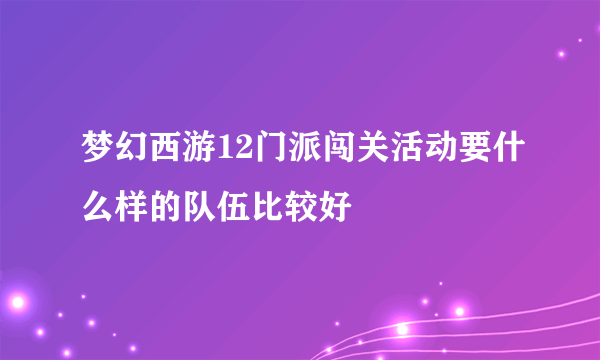 梦幻西游12门派闯关活动要什么样的队伍比较好