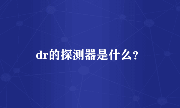 dr的探测器是什么？