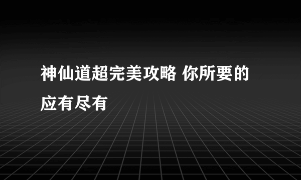 神仙道超完美攻略 你所要的应有尽有