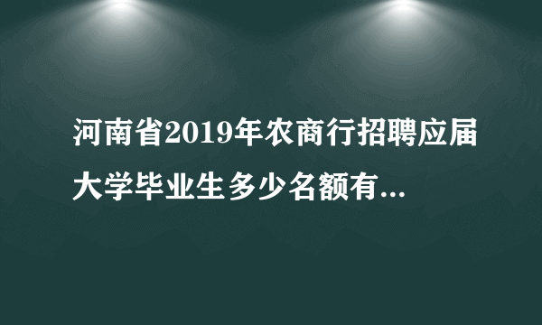 河南省2019年农商行招聘应届大学毕业生多少名额有什么条件？