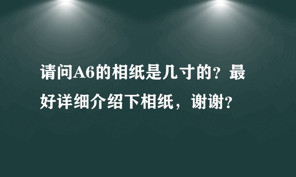 请问A6的相纸是几寸的？最好详细介绍下相纸，谢谢？