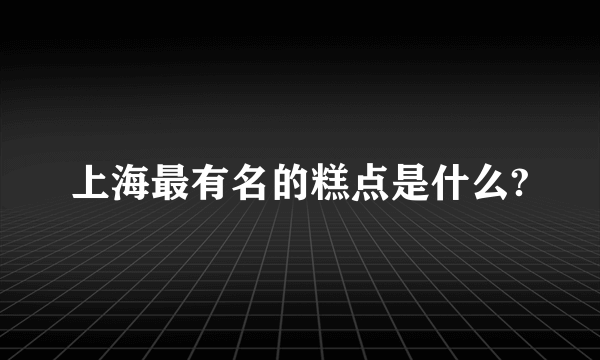 上海最有名的糕点是什么?