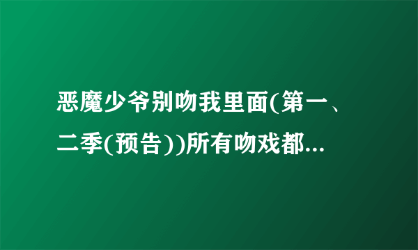 恶魔少爷别吻我里面(第一、二季(预告))所有吻戏都是真吻吗？有没有借位的啊？？？