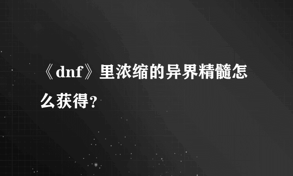 《dnf》里浓缩的异界精髓怎么获得？