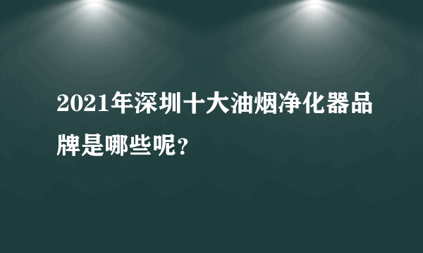 2021年深圳十大油烟净化器品牌是哪些呢？