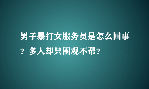 男子暴打女服务员是怎么回事？多人却只围观不帮？