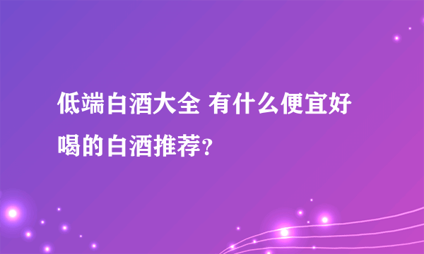 低端白酒大全 有什么便宜好喝的白酒推荐？