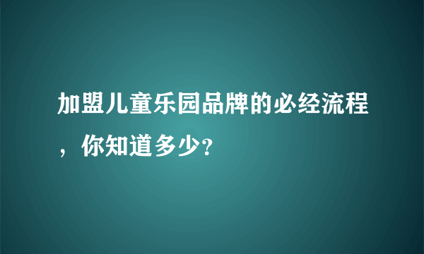 加盟儿童乐园品牌的必经流程，你知道多少？