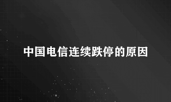 中国电信连续跌停的原因