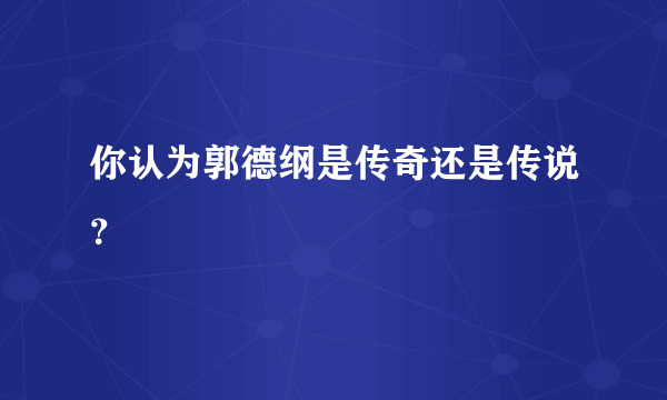 你认为郭德纲是传奇还是传说？