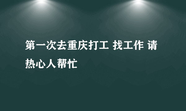 第一次去重庆打工 找工作 请热心人帮忙