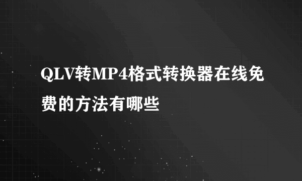 QLV转MP4格式转换器在线免费的方法有哪些