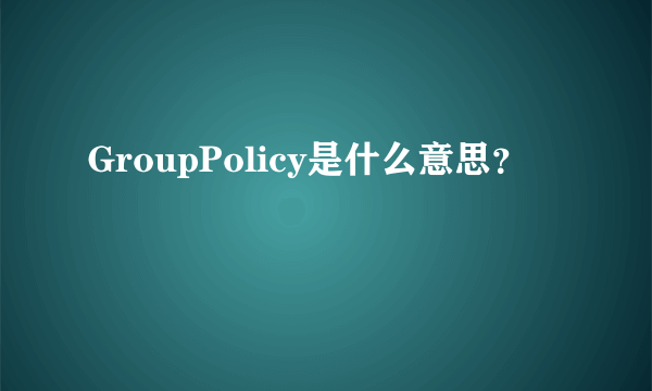 GroupPolicy是什么意思？