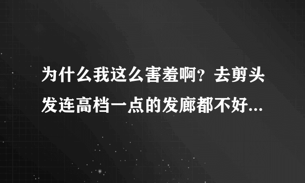 为什么我这么害羞啊？去剪头发连高档一点的发廊都不好意思去，该怎么办啊？