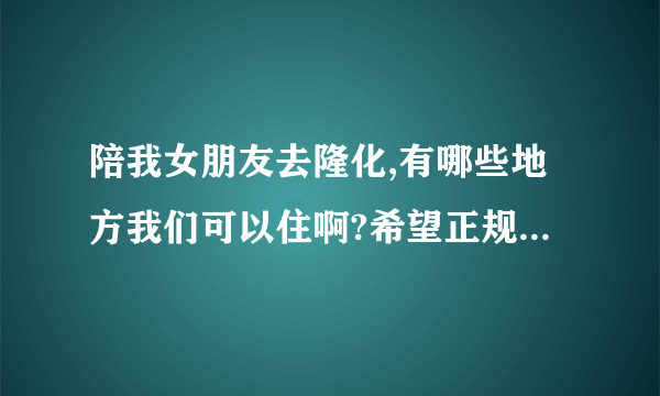 陪我女朋友去隆化,有哪些地方我们可以住啊?希望正规的回答,谢谢了!