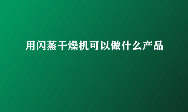 用闪蒸干燥机可以做什么产品