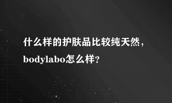 什么样的护肤品比较纯天然，bodylabo怎么样？