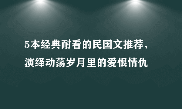 5本经典耐看的民国文推荐，演绎动荡岁月里的爱恨情仇