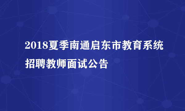 2018夏季南通启东市教育系统招聘教师面试公告