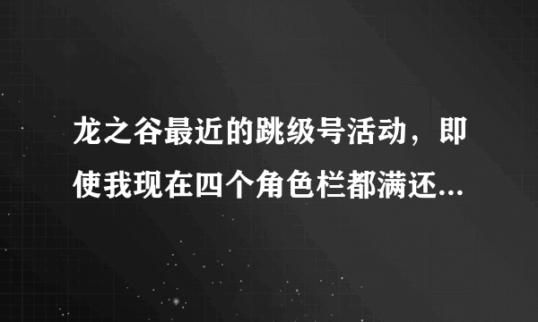 龙之谷最近的跳级号活动，即使我现在四个角色栏都满还能领到跳级号吗。 求解。