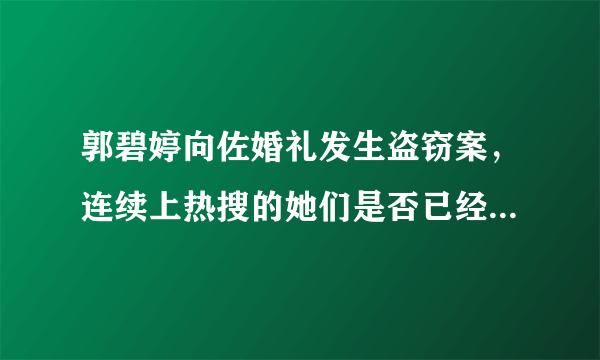 郭碧婷向佐婚礼发生盗窃案，连续上热搜的她们是否已经丢失了路人缘？