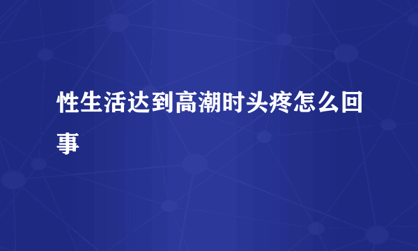 性生活达到高潮时头疼怎么回事