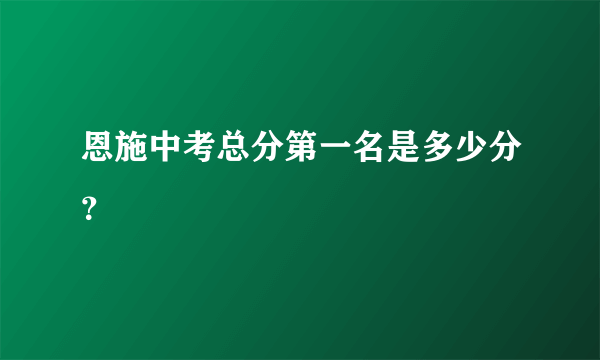 恩施中考总分第一名是多少分？