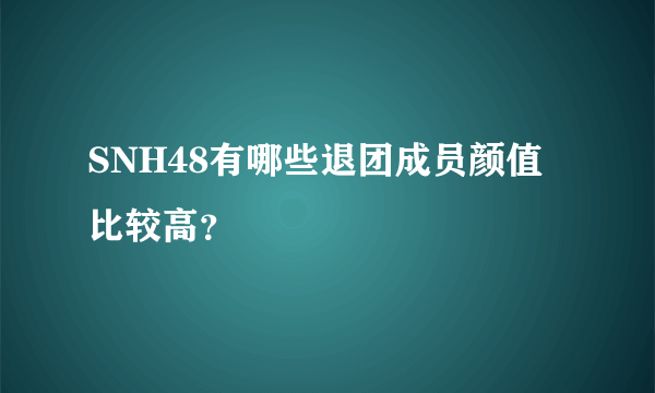 SNH48有哪些退团成员颜值比较高？