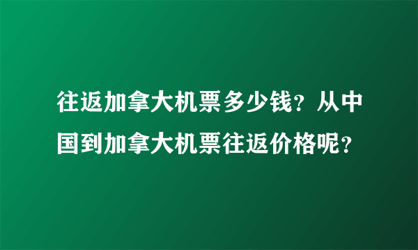 往返加拿大机票多少钱？从中国到加拿大机票往返价格呢？