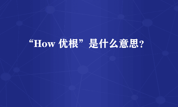 “How 优根”是什么意思？