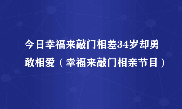 今日幸福来敲门相差34岁却勇敢相爱（幸福来敲门相亲节目）