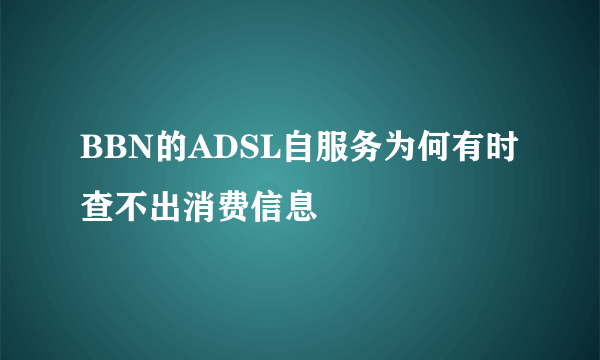 BBN的ADSL自服务为何有时查不出消费信息