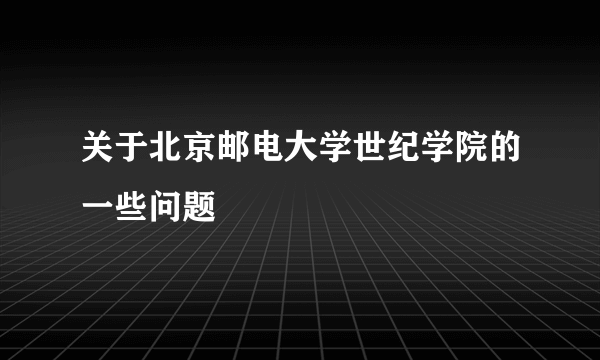 关于北京邮电大学世纪学院的一些问题