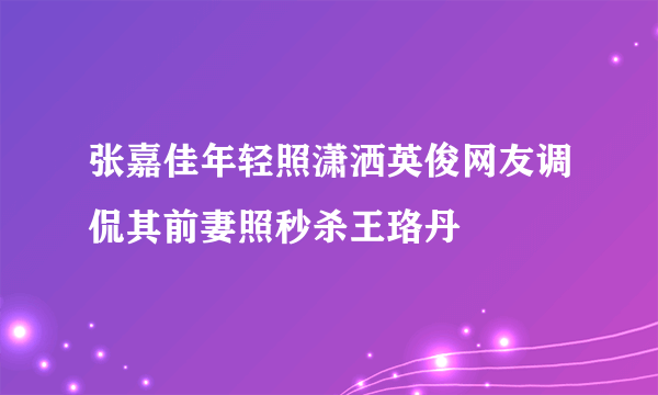 张嘉佳年轻照潇洒英俊网友调侃其前妻照秒杀王珞丹