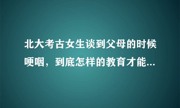 北大考古女生谈到父母的时候哽咽，到底怎样的教育才能培养出这样的孩子？