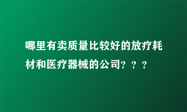 哪里有卖质量比较好的放疗耗材和医疗器械的公司？？？