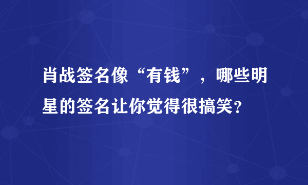 肖战签名像“有钱”，哪些明星的签名让你觉得很搞笑？