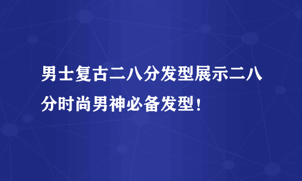 男士复古二八分发型展示二八分时尚男神必备发型！