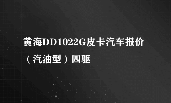 黄海DD1022G皮卡汽车报价 （汽油型）四驱