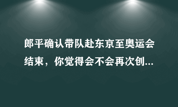 郎平确认带队赴东京至奥运会结束，你觉得会不会再次创造辉煌？