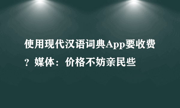 使用现代汉语词典App要收费？媒体：价格不妨亲民些